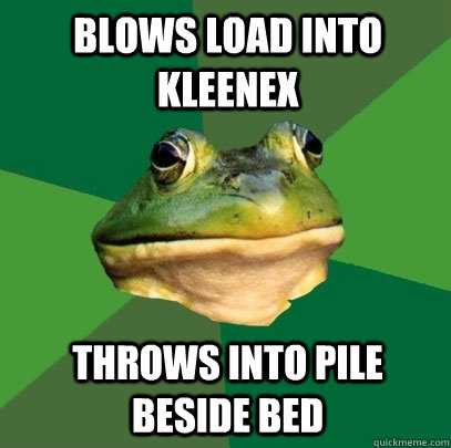 BLOWS LOAD INTO KLEENEX THROWS INTO PILE BESIDE BED  Foul Bachelor Frog