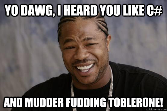 yo dawg, i heard you like C# and mudder fudding Toblerone! - yo dawg, i heard you like C# and mudder fudding Toblerone!  YO DAWG