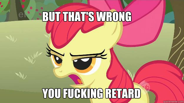 But that's wrong You Fucking retard - But that's wrong You Fucking retard  Apple Bloom Doesnt Take Your Shit