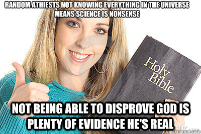 random athiests not knowing everything in the universe means science is nonsense not being able to disprove god is plenty of evidence he's real - random athiests not knowing everything in the universe means science is nonsense not being able to disprove god is plenty of evidence he's real  Overly Religious Naive Girl