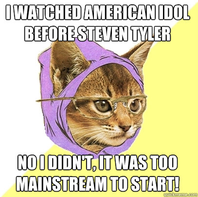 I watched American idol before steven tyler no i didn't, it was too mainstream to start!  Hipster Kitty