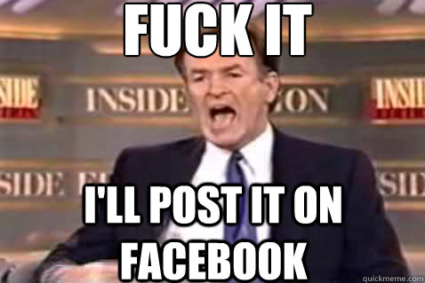 fuck it I'll post it on facebook  Fuck It Bill OReilly