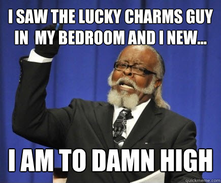 I saw the lucky charms guy in  my bedroom and I new... I AM TO DAMN HIGH 8=D  Too Damn High