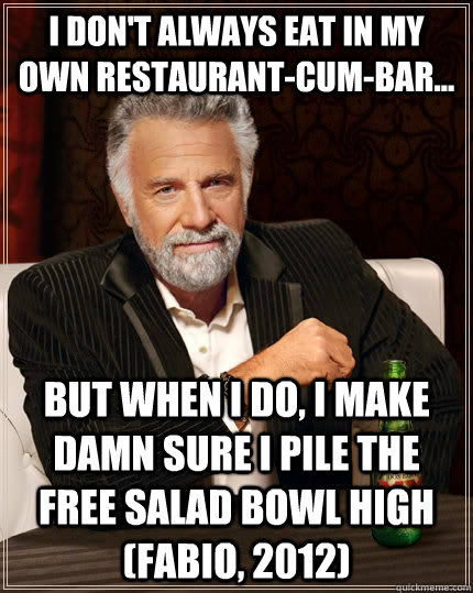 I don't always eat in my own restaurant-cum-bar... but when I do, I make damn sure I pile the free salad bowl high (Fabio, 2012)  The Most Interesting Man In The World