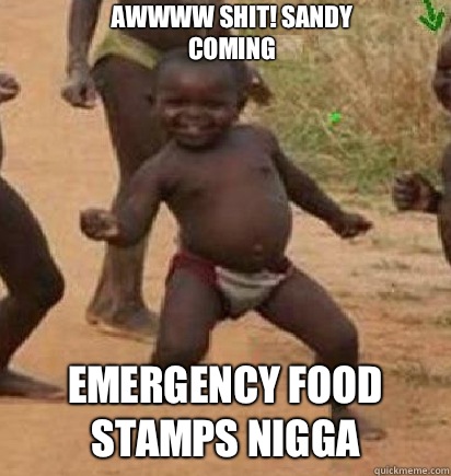 Awwww shit! Sandy coming  Emergency food stamps nigga  dancing african baby