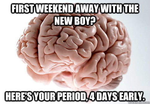 First weekend away with the new boy? Here's your period, 4 days early.   Scumbag Brain
