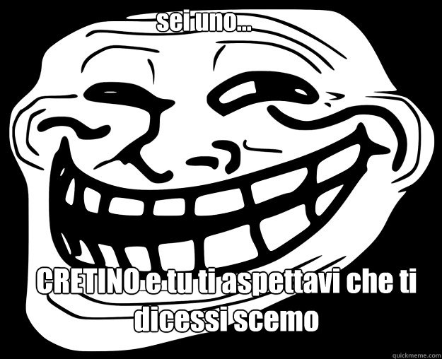 sei uno... CRETINO e tu ti aspettavi che ti dicessi scemo  Trollface