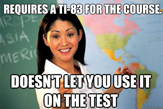 Requires a TI-83 for the course. Doesn't let you use it on the test  Unhelpful High School Teacher