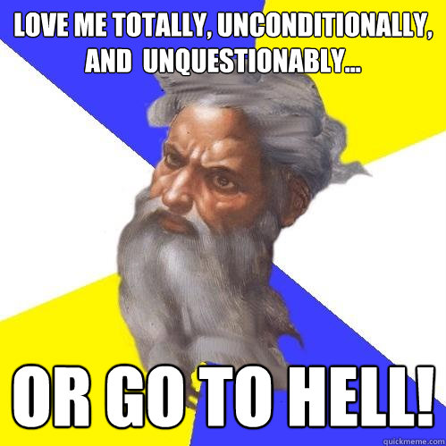 Love me totally, unconditionally, and  unquestionably... or GO TO HELL!  Advice God