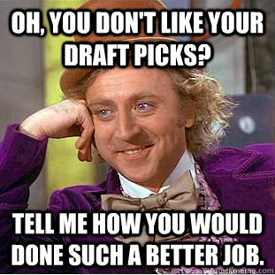 Oh, you don't like your draft picks? Tell me how you would done such a better job.  Condescending Wonka