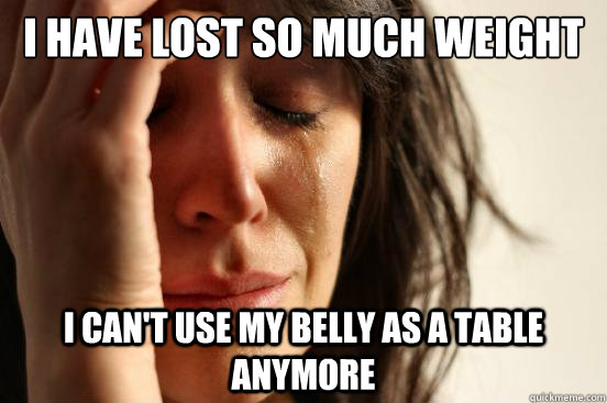 I have lost so much weight I can't use my belly as a table anymore  First World Problems