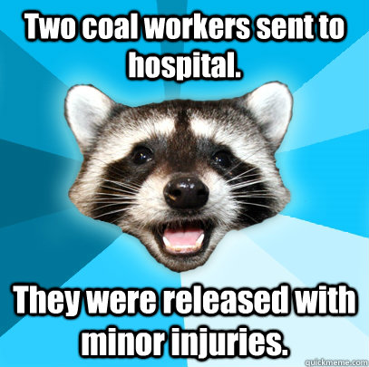 Two coal workers sent to hospital. They were released with minor injuries.  Lame Pun Coon