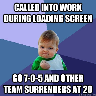 Called into work during loading screen go 7-0-5 and other team surrenders at 20 - Called into work during loading screen go 7-0-5 and other team surrenders at 20  Misc