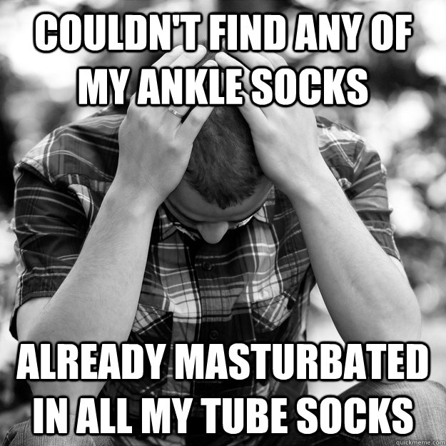 Couldn't find any of my ankle socks already masturbated in all my tube socks  First World Problems Man