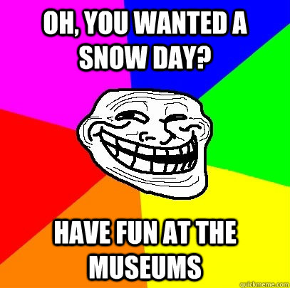 Oh, you wanted a snow day? Have fun at the Museums  Troll Face