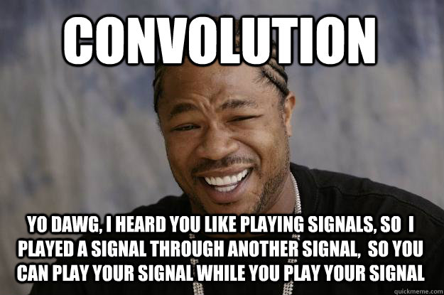 CONVOLUTION Yo dawg, i heard you like playing signals, so  i played a signal through another signal,  so you can play your signal while you play your signal - CONVOLUTION Yo dawg, i heard you like playing signals, so  i played a signal through another signal,  so you can play your signal while you play your signal  Xzibit meme