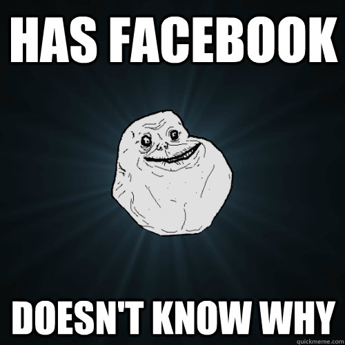 Has facebook Doesn't know why  Forever Alone