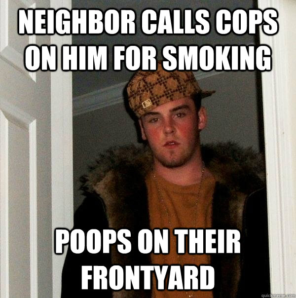 Neighbor calls cops on him for smoking poops on their frontyard  Scumbag Steve