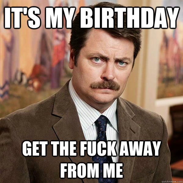 It's My Birthday Get the Fuck Away From Me - It's My Birthday Get the Fuck Away From Me  Advice Ron Swanson