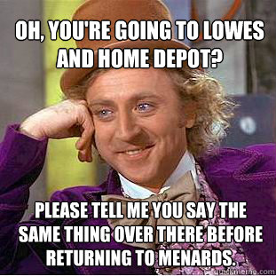 oh, you're going to lowes and home depot? please tell me you say the same thing over there before returning to menards. - oh, you're going to lowes and home depot? please tell me you say the same thing over there before returning to menards.  Willy Wonka Meme