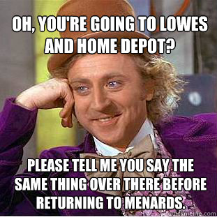 oh, you're going to lowes and home depot? please tell me you say the same thing over there before returning to menards.  Willy Wonka Meme