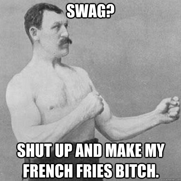 Swag? Shut up and make my french fries bitch.   overly manly man