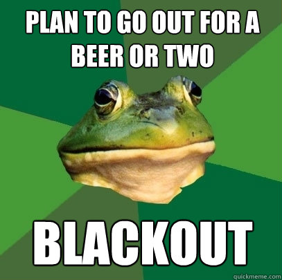 plan to go out for a beer or two blackout  Foul Bachelor Frog
