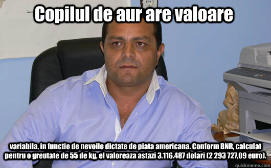 Copilul de aur are valoare variabila, in functie de nevoile dictate de piata americana. Conform BNR, calculat pentru o greutate de 55 de kg, el valoreaza astazi 3.116.487 dolari (2 293 727,09 euro).  Omul de Afaceri Rrom