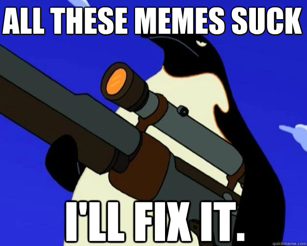 I'll fix it. All these memes SUCK - I'll fix it. All these memes SUCK  SAP NO MORE