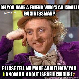 oh you have a friend who's an Israeli businessman? please tell me more about how you know all about Israeli culture  