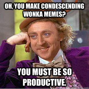 Oh, you make Condescending Wonka memes? You must be so productive.  Condescending Wonka
