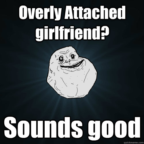 Overly Attached girlfriend? Sounds good  Forever Alone