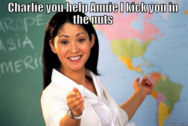 CHARLIE YOU HELP ANNIE I KICK YOU IN THE NUTS  Unhelpful High School Teacher