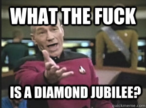 What the fuck is a diamond jubilee?  Annoyed Picard