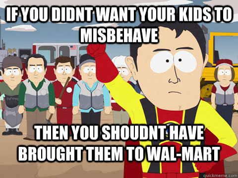 if you didnt want your kids to misbehave then you shoudnt have brought them to wal-mart  Captian Hindsight