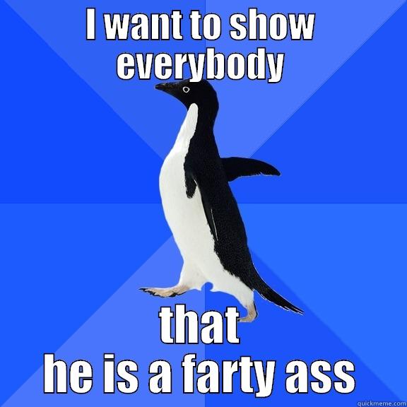 I WANT TO SHOW EVERYBODY THAT HE IS A FARTY ASS Socially Awkward Penguin
