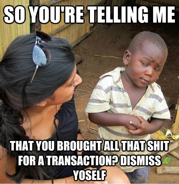 so you're telling me That You Brought ALL that shit for a transaction? Dismiss Yoself  Skeptical Third World Kid