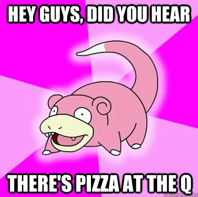 hey guys, did you hear there's pizza at the Q  Slowpoke