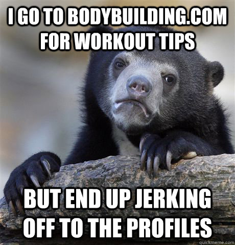 I go to bodybuilding.com for workout tips but end up jerking off to the profiles  confessionbear
