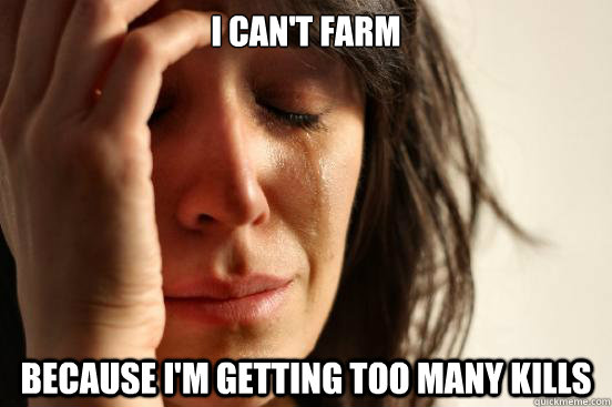 I can't farm because i'm getting too many kills  First World Problems