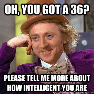Oh, you got a 36? please tell me more about how intelligent you are  Condescending Wonka