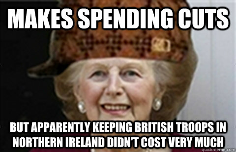 Makes spending cuts but apparently keeping British troops in Northern Ireland didn't cost very much  Scumbag Margaret Thatcher