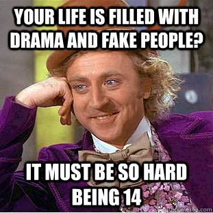 Your life is filled with drama and fake people? It must be so hard being 14  Condescending Wonka