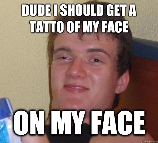 Dude I should get a tatto of my face On my face  10 Guy