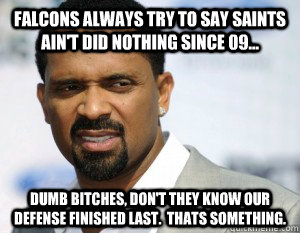FALCONS ALWAYS TRY TO SAY SAINTS AIN'T DID NOTHING SINCE 09... DUMB BITCHES, DON'T THEY KNOW OUR DEFENSE FINISHED LAST.  THATS SOMETHING.  Mike Epps