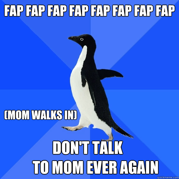 fap fap fap fap fap fap fap fap fap fap fap fap fap fap
 (mom walks in)        Don't talk 
to mom ever again  Socially Awkward Penguin