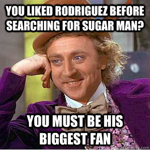 You liked Rodriguez before Searching For Sugar Man? You must be his biggest fan - You liked Rodriguez before Searching For Sugar Man? You must be his biggest fan  Condescending Wonka