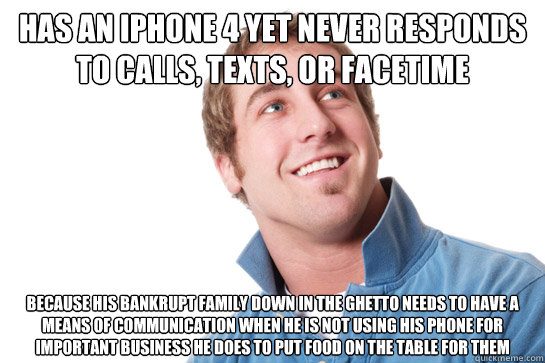 has an iphone 4 yet never responds to calls, texts, or facetime because his bankrupt family down in the ghetto needs to have a means of communication when he is not using his phone for important business he does to put food on the table for them  Misunderstood D-Bag