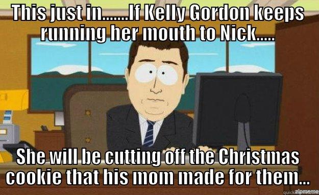 THIS JUST IN.......IF KELLY GORDON KEEPS RUNNING HER MOUTH TO NICK..... SHE WILL BE CUTTING OFF THE CHRISTMAS COOKIE THAT HIS MOM MADE FOR THEM... aaaand its gone