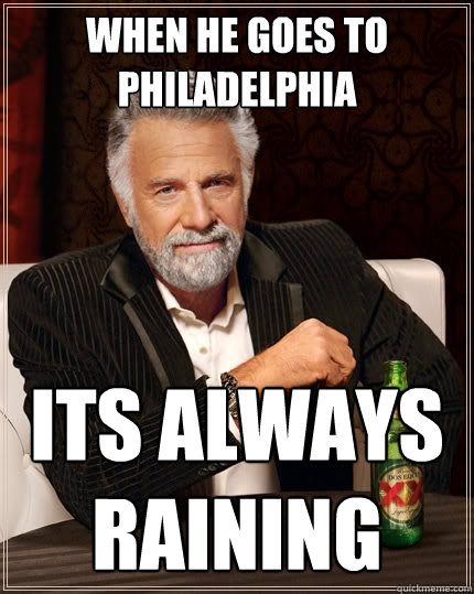 when he goes to Philadelphia  its always raining  The Most Interesting Man In The World